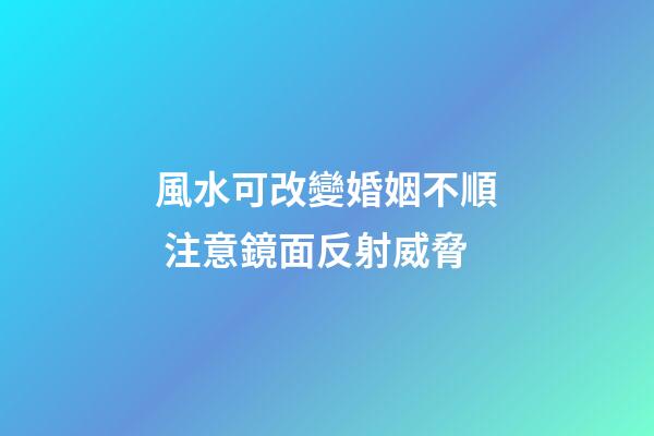 風水可改變婚姻不順 注意鏡面反射威脅